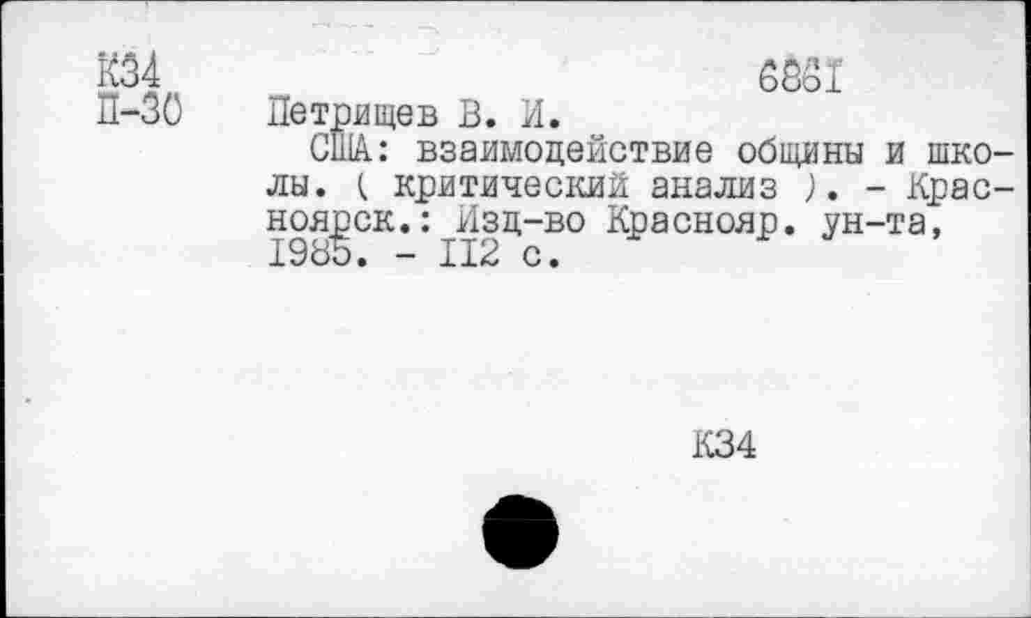 ﻿К34	6881
П-30 Петрищев В. И.
США.: взаимодействие общины и школы. ( критический анализ ). - Красноярск. : изд-во Краснояр. ун-та, 1985. — 112 с.
К34